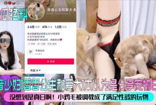 Tik Tok young woman [Princess Xiangxiang and her dog] thought she was sharing her pet’s daily life, but she didn’t expect it to be real! The little chicken feather was trained to be a toy to satisfy her sexual desire