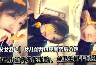 [Father and daughter incest] My daughter gave me a blowjob and then I fucked her from behind. The water flowed and I fucked her from the bathroom to the bedroom (2)