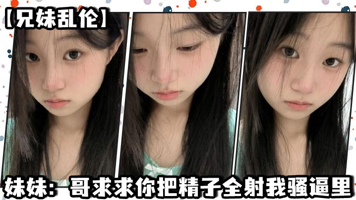 [Brother and sister incest] Sister: Brother, please shoot all your sperm into my pussy