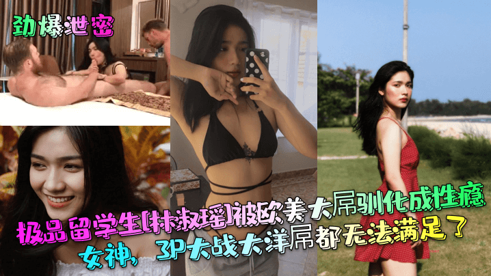 The best international student [Lin Shuyao] was tamed by European and American big dicks and became a sex-addicted goddess. Even a 3P battle with a foreign dick can’t satisfy her.